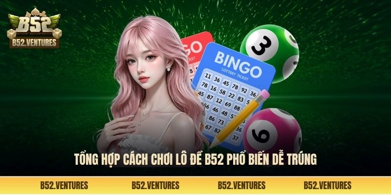 Tổng hợp cách chơi lô đề B52 phổ biến dễ trúng