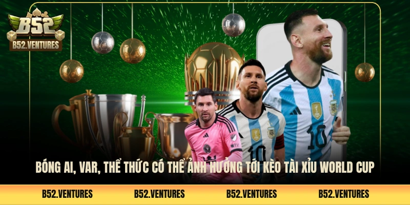 Bóng AI, Var, thể thức có thể ảnh hưởng tới kèo tài xỉu World Cup
