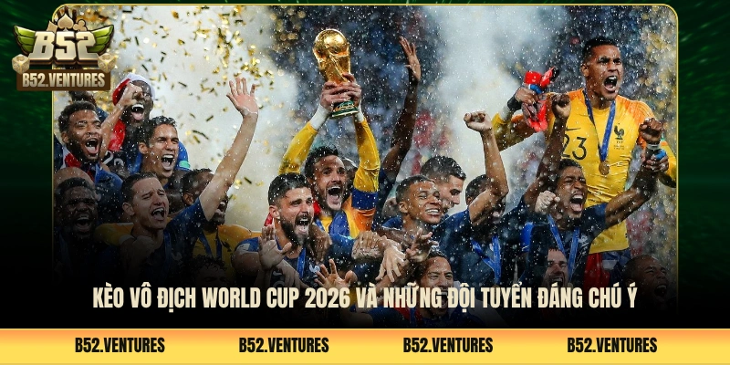 Kèo Vô Địch World Cup 2026 Và Những Đội Tuyển Đáng Chú Ý 