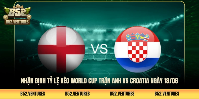 Nhận định tỷ lệ kèo World Cup trận Anh vs Croatia ngày 18/06